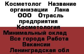 Косметолог › Название организации ­ Лана, ООО › Отрасль предприятия ­ Косметология › Минимальный оклад ­ 1 - Все города Работа » Вакансии   . Ленинградская обл.,Сосновый Бор г.